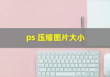 ps 压缩图片大小